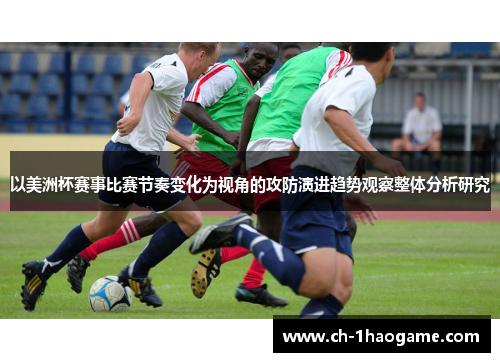 以美洲杯赛事比赛节奏变化为视角的攻防演进趋势观察整体分析研究 以美洲杯赛事比赛节奏变化为视角的攻防演进趋势观察整体分析研究