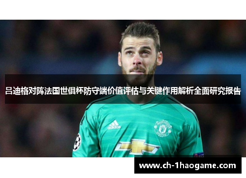 吕迪格对阵法国世俱杯防守端价值评估与关键作用解析全面研究报告 吕迪格对阵法国世俱杯防守端价值评估与关键作用解析全面研究报告