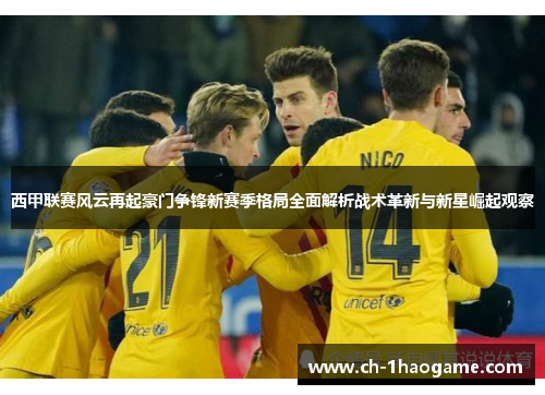 西甲联赛风云再起豪门争锋新赛季格局全面解析战术革新与新星崛起观察 西甲联赛风云再起豪门争锋新赛季格局全面解析战术革新与新星崛起观察