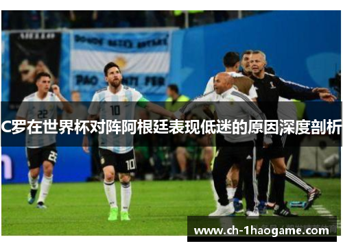 C罗在世界杯对阵阿根廷表现低迷的原因深度剖析