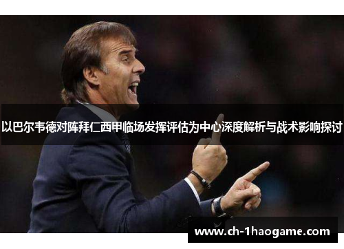 以巴尔韦德对阵拜仁西甲临场发挥评估为中心深度解析与战术影响探讨 以巴尔韦德对阵拜仁西甲临场发挥评估为中心深度解析与战术影响探讨