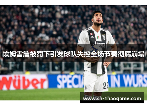 埃姆雷詹被罚下引发球队失控全场节奏彻底崩塌 埃姆雷詹被罚下引发球队失控全场节奏彻底崩塌