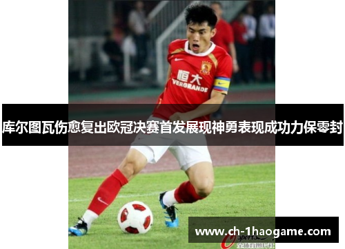 库尔图瓦伤愈复出欧冠决赛首发展现神勇表现成功力保零封