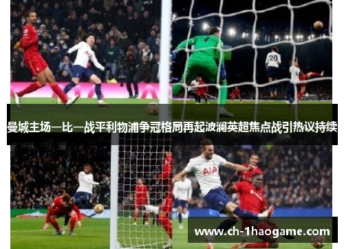 曼城主场一比一战平利物浦争冠格局再起波澜英超焦点战引热议持续