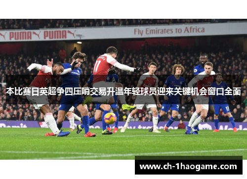 本比赛日英超争四压哨交易升温年轻球员迎来关键机会窗口全面