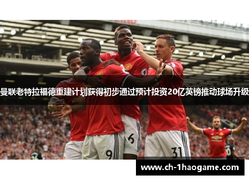 曼联老特拉福德重建计划获得初步通过预计投资20亿英镑推动球场升级