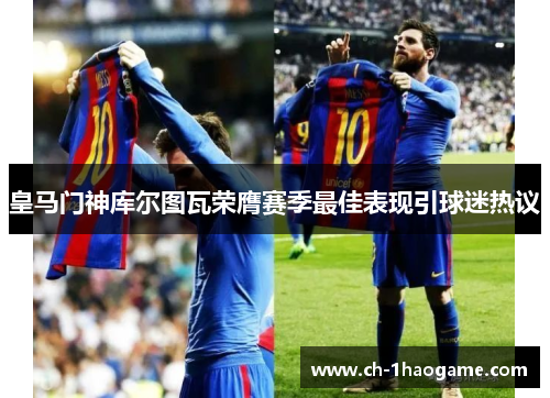 皇马门神库尔图瓦荣膺赛季最佳表现引球迷热议