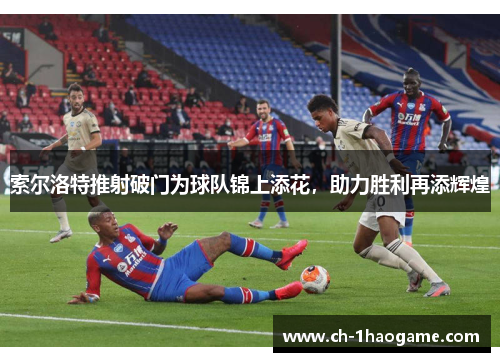 索尔洛特推射破门为球队锦上添花,助力胜利再添辉煌 索尔洛特推射破门为球队锦上添花,助力胜利再添辉煌