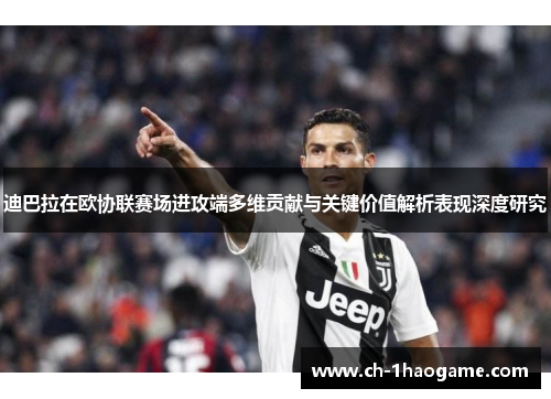迪巴拉在欧协联赛场进攻端多维贡献与关键价值解析表现深度研究 迪巴拉在欧协联赛场进攻端多维贡献与关键价值解析表现深度研究
