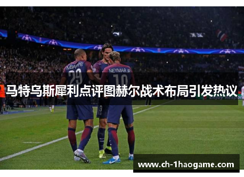 马特乌斯犀利点评图赫尔战术布局引发热议