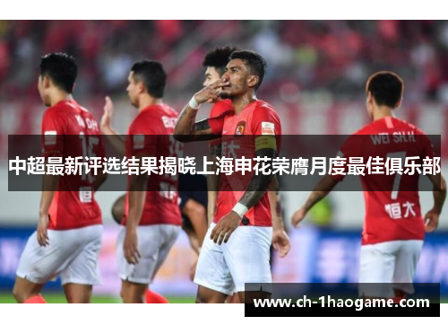 中超最新评选结果揭晓上海申花荣膺月度最佳俱乐部