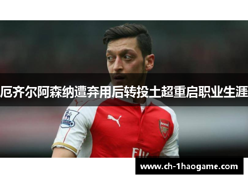 厄齐尔阿森纳遭弃用后转投土超重启职业生涯