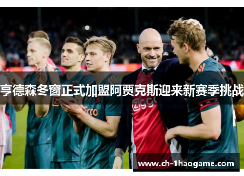 亨德森冬窗正式加盟阿贾克斯迎来新赛季挑战