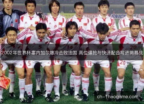 2002年世界杯塞内加尔爆冷击败法国 高位逼抢与快速配合写进揭幕战