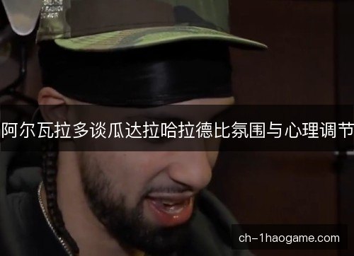 阿尔瓦拉多谈瓜达拉哈拉德比氛围与心理调节